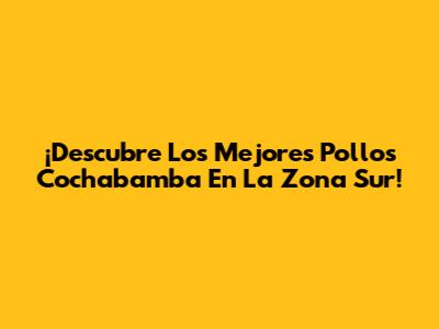 ¡Descubre Los Mejores Pollos Cochabamba En La Zona Sur!