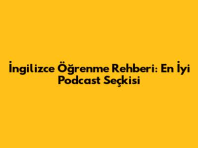 İngilizce Öğrenme Rehberi: En İyi Podcast Seçkisi