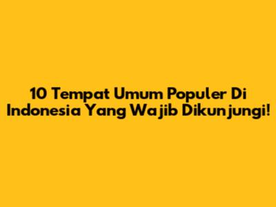 10 Tempat Umum Populer Di Indonesia Yang Wajib Dikunjungi!
