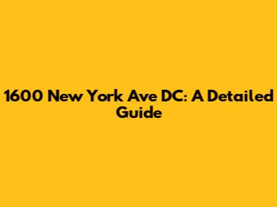 1600 New York Ave DC: A Detailed Guide