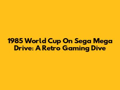 1985 World Cup On Sega Mega Drive: A Retro Gaming Dive