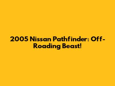 2005 Nissan Pathfinder: Off-Roading Beast!