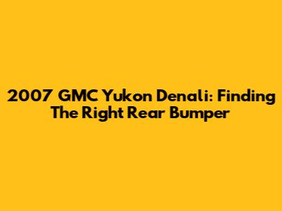2007 GMC Yukon Denali: Finding The Right Rear Bumper