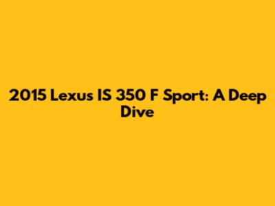 2015 Lexus IS 350 F Sport: A Deep Dive
