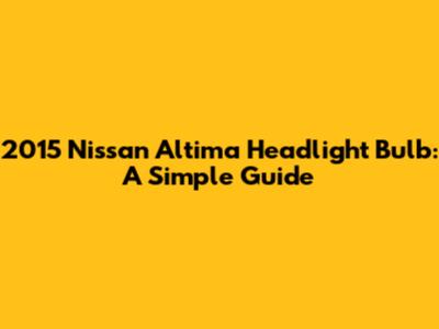 2015 Nissan Altima Headlight Bulb: A Simple Guide
