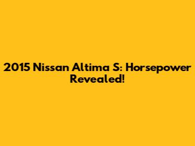 2015 Nissan Altima S: Horsepower Revealed!