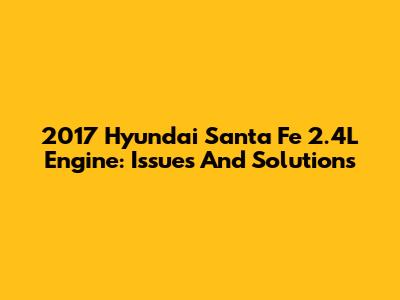 2017 Hyundai Santa Fe 2.4L Engine: Issues And Solutions