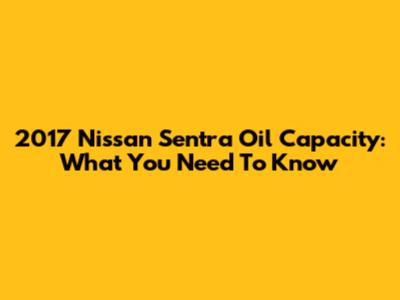 2017 Nissan Sentra Oil Capacity: What You Need To Know