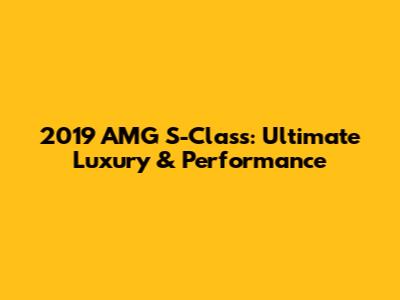 2019 AMG S-Class: Ultimate Luxury & Performance