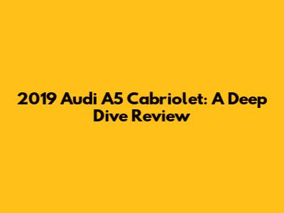 2019 Audi A5 Cabriolet: A Deep Dive Review