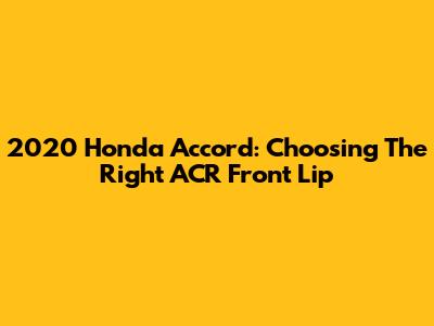 2020 Honda Accord: Choosing The Right ACR Front Lip