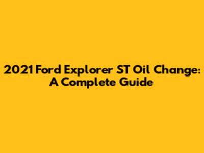 2021 Ford Explorer ST Oil Change: A Complete Guide