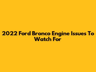 2022 Ford Bronco Engine Issues To Watch For