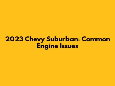 2023 Chevy Suburban: Common Engine Issues