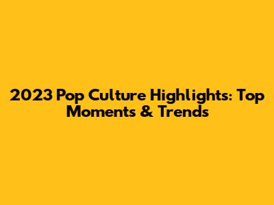 2023 Pop Culture Highlights: Top Moments & Trends
