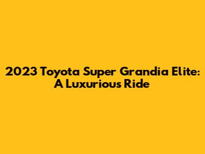 2023 Toyota Super Grandia Elite: A Luxurious Ride