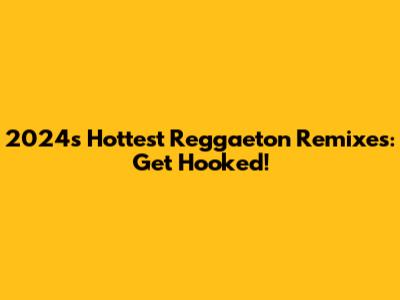 2024's Hottest Reggaeton Remixes: Get Hooked!