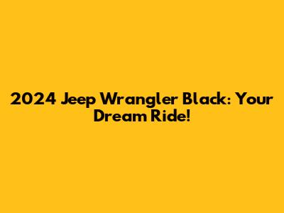 2024 Jeep Wrangler Black: Your Dream Ride!