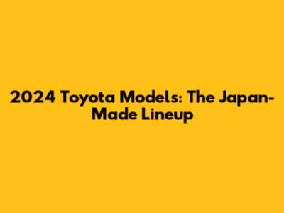 2024 Toyota Models: The Japan-Made Lineup