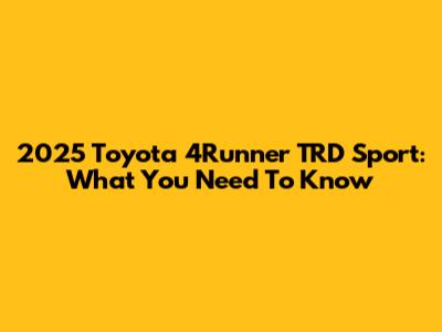 2025 Toyota 4Runner TRD Sport: What You Need To Know