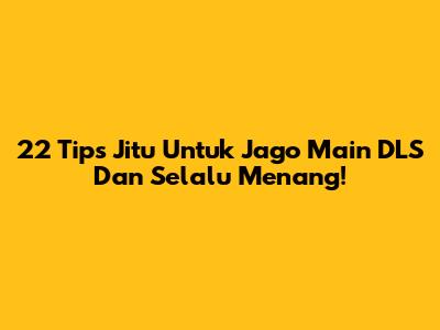 22 Tips Jitu Untuk Jago Main DLS Dan Selalu Menang!