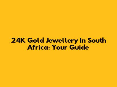 24K Gold Jewellery In South Africa: Your Guide