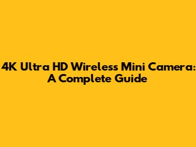 4K Ultra HD Wireless Mini Camera: A Complete Guide