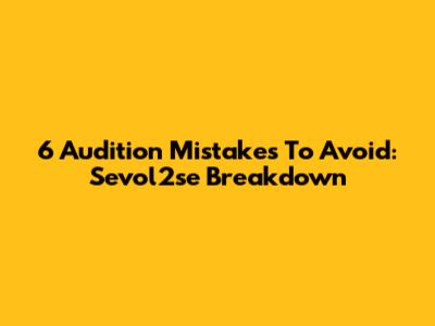 6 Audition Mistakes To Avoid: Sevol2se Breakdown