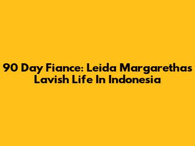 90 Day Fiance: Leida Margaretha's Lavish Life In Indonesia
