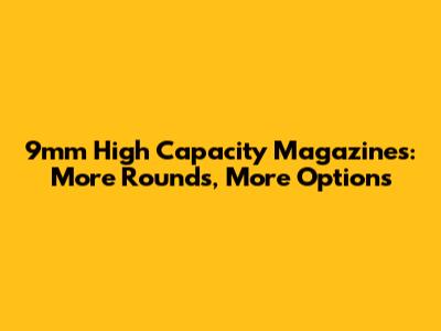 9mm High Capacity Magazines: More Rounds, More Options