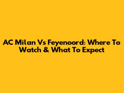 AC Milan Vs Feyenoord: Where To Watch & What To Expect