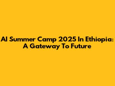 AI Summer Camp 2025 In Ethiopia: A Gateway To Future