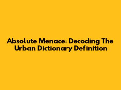 Absolute Menace: Decoding The Urban Dictionary Definition