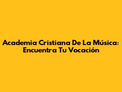 Academia Cristiana De La Música: Encuentra Tu Vocación