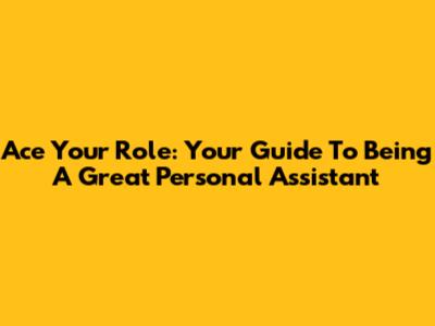 Ace Your Role: Your Guide To Being A Great Personal Assistant