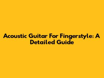 Acoustic Guitar For Fingerstyle: A Detailed Guide