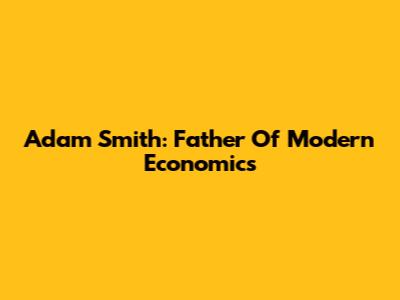 Adam Smith: Father Of Modern Economics