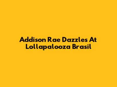 Addison Rae Dazzles At Lollapalooza Brasil