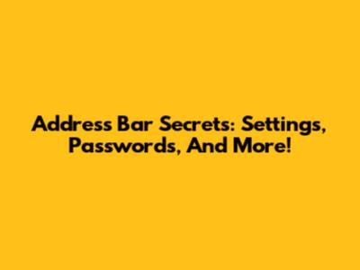 Address Bar Secrets: Settings, Passwords, And More!
