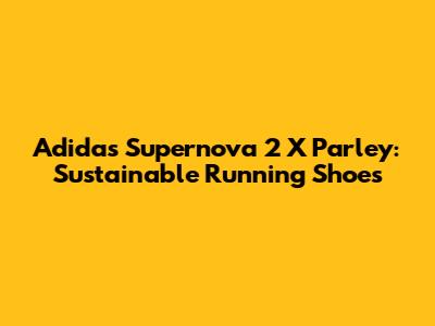 Adidas Supernova 2 X Parley: Sustainable Running Shoes