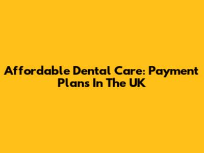 Affordable Dental Care: Payment Plans In The UK