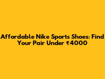 Affordable Nike Sports Shoes: Find Your Pair Under ₹4000