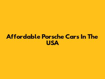 Affordable Porsche Cars In The USA