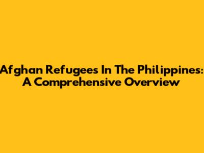 Afghan Refugees In The Philippines: A Comprehensive Overview
