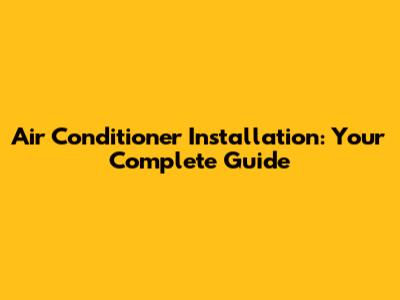 Air Conditioner Installation: Your Complete Guide