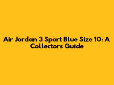 Air Jordan 3 Sport Blue Size 10: A Collector's Guide