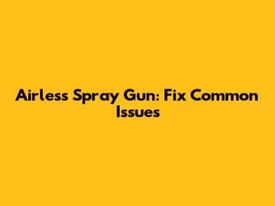 Airless Spray Gun: Fix Common Issues