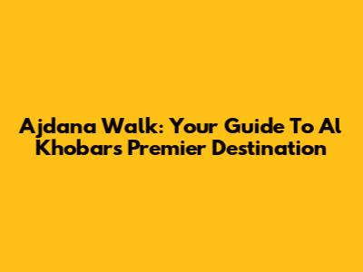 Ajdana Walk: Your Guide To Al Khobar's Premier Destination