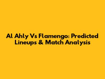 Al Ahly Vs Flamengo: Predicted Lineups & Match Analysis
