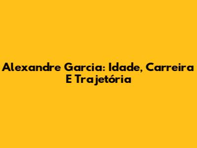 Alexandre Garcia: Idade, Carreira E Trajetória